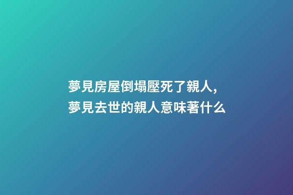 夢見房屋倒塌壓死了親人,夢見去世的親人意味著什么-第1張-觀點-玄機派