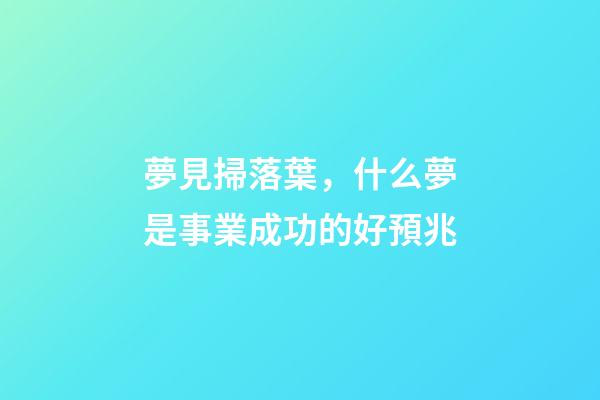 夢見掃落葉，什么夢是事業成功的好預兆-第1張-觀點-玄機派
