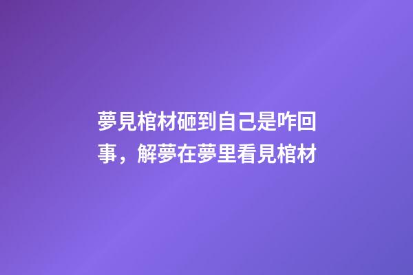 夢見棺材砸到自己是咋回事，解夢在夢里看見棺材