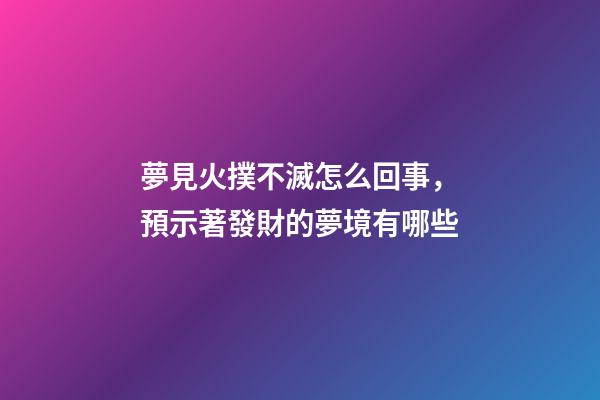 夢見火撲不滅怎么回事，預示著發財的夢境有哪些-第1張-觀點-玄機派