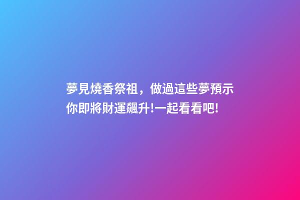 夢見燒香祭祖，做過這些夢預示你即將財運飆升!一起看看吧!-第1張-觀點-玄機派