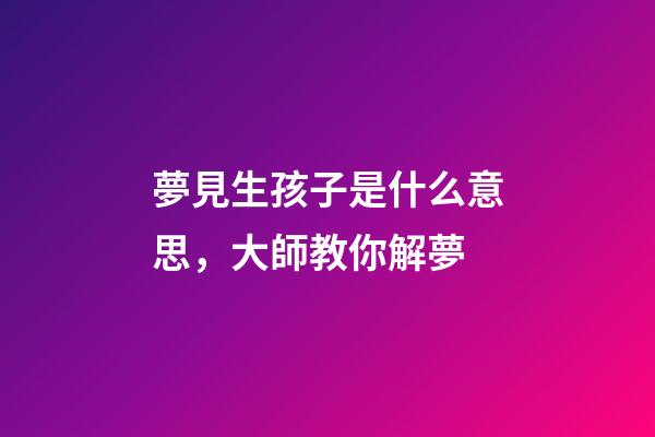 夢見生孩子是什么意思，大師教你解夢