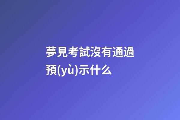 夢見考試沒有通過預(yù)示什么