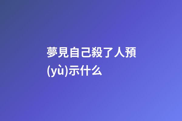 夢見自己殺了人預(yù)示什么