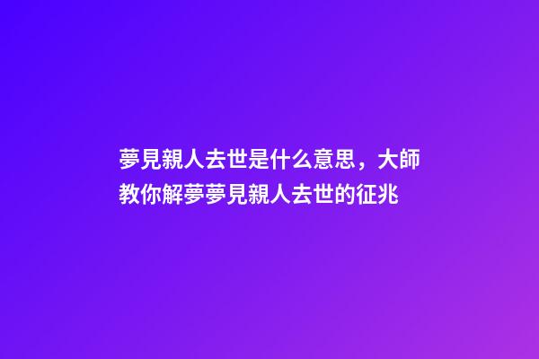 夢見親人去世是什么意思，大師教你解夢夢見親人去世的征兆