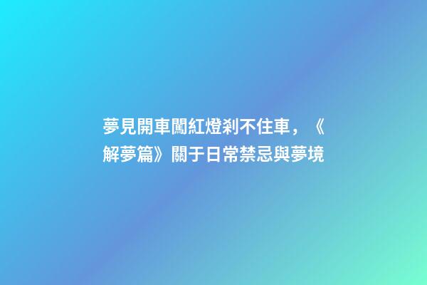 夢見開車闖紅燈剎不住車，《解夢篇》關于日常禁忌與夢境