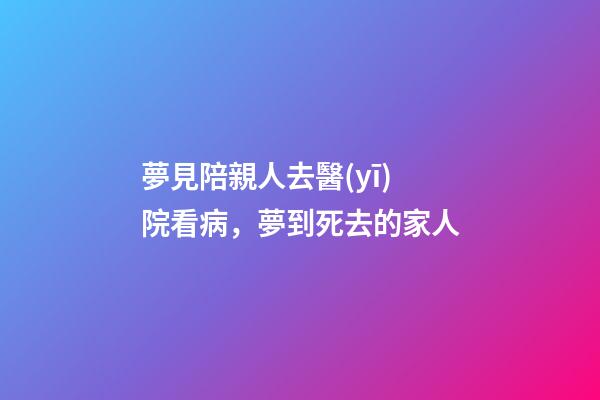 夢見陪親人去醫(yī)院看病，夢到死去的家人-第1張-觀點-玄機派