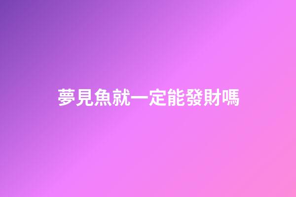 夢見魚就一定能發財嗎