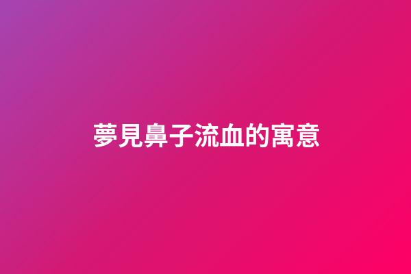 夢見鼻子流血的寓意