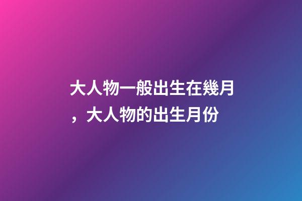 大人物一般出生在幾月，大人物的出生月份