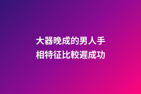 大器晚成的男人手相特征比較遲成功