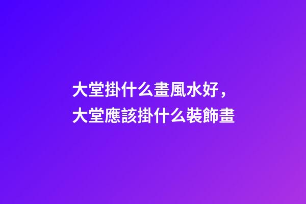 大堂掛什么畫風水好，大堂應該掛什么裝飾畫
