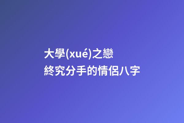大學(xué)之戀終究分手的情侶八字