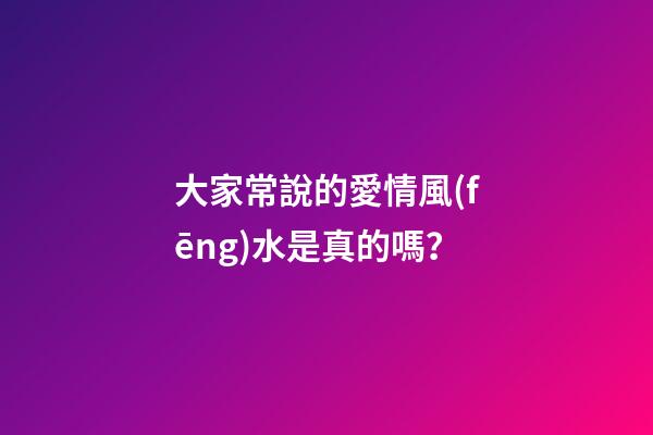 大家常說的愛情風(fēng)水是真的嗎？