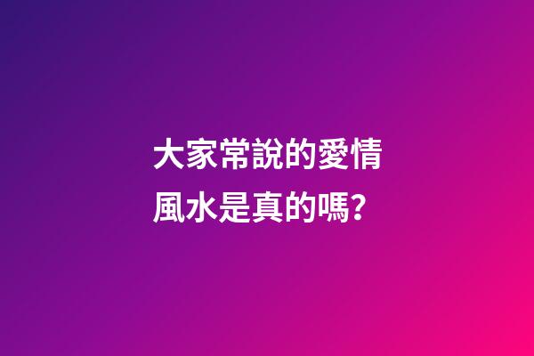 大家常說的愛情風水是真的嗎？