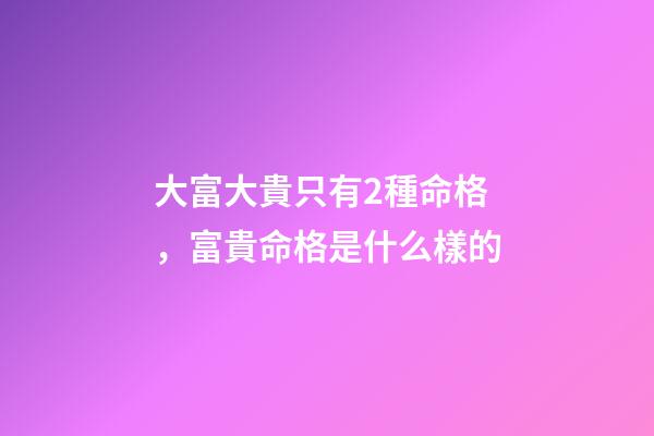大富大貴只有2種命格，富貴命格是什么樣的