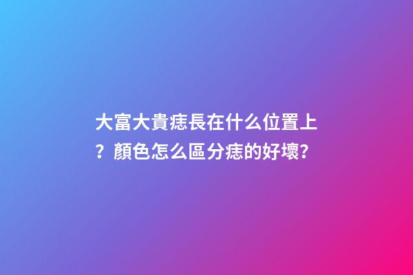 大富大貴痣長在什么位置上？顏色怎么區分痣的好壞？