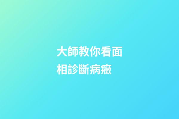 大師教你看面相診斷病癥
