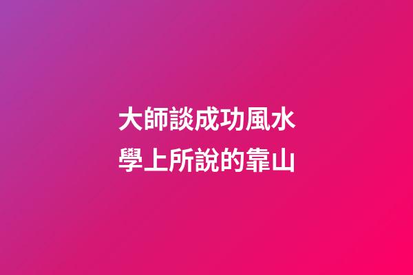 大師談成功風水學上所說的靠山