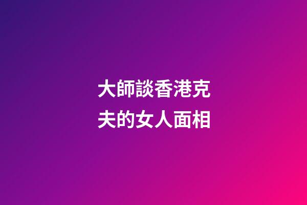 大師談香港克夫的女人面相
