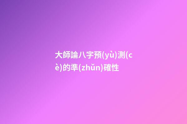大師論八字預(yù)測(cè)的準(zhǔn)確性
