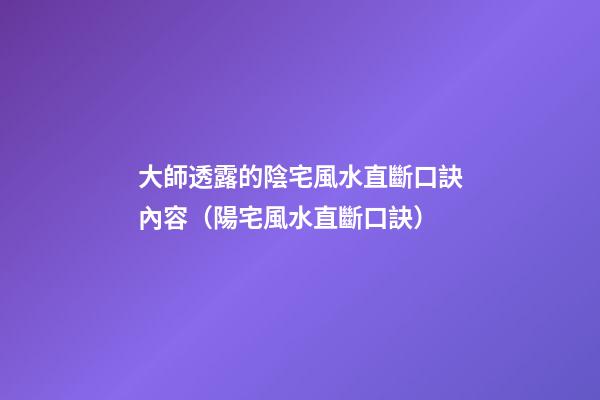 大師透露的陰宅風水直斷口訣內容（陽宅風水直斷口訣）