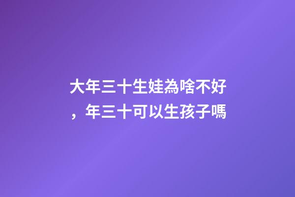 大年三十生娃為啥不好，年三十可以生孩子嗎