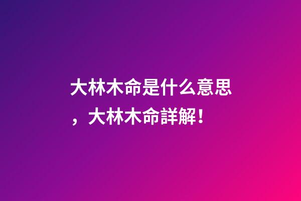 大林木命是什么意思，大林木命詳解！