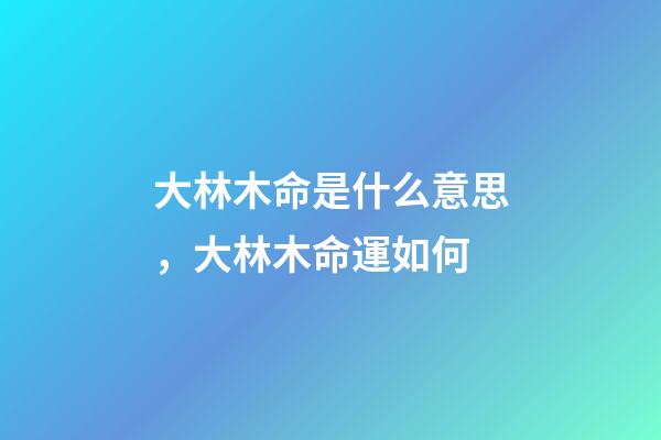 大林木命是什么意思，大林木命運如何