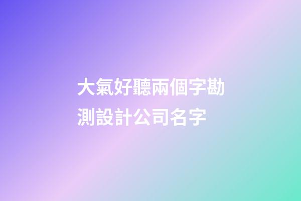 大氣好聽兩個字勘測設計公司名字-第1張-公司起名-玄機派