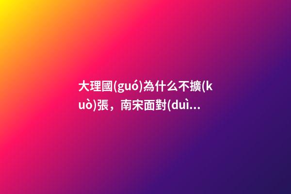 大理國(guó)為什么不擴(kuò)張，南宋面對(duì)北方金國(guó)不行為何不向南方擴(kuò)張-第1張-觀點(diǎn)-玄機(jī)派
