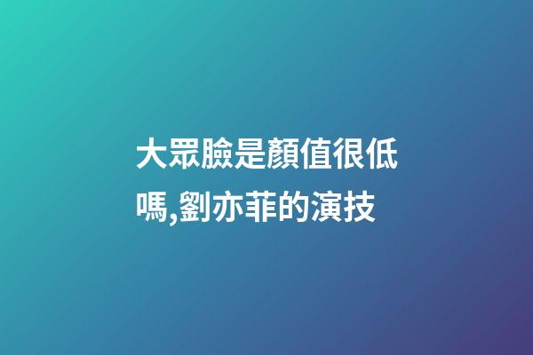 大眾臉是顏值很低嗎,劉亦菲的演技-第1張-觀點-玄機派