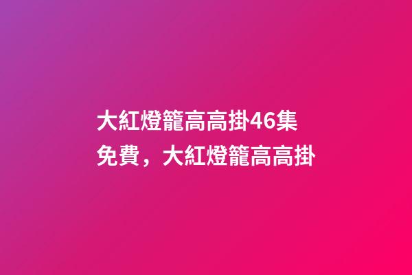 大紅燈籠高高掛46集免費，大紅燈籠高高掛(電影)-第1張-觀點-玄機派