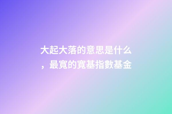 大起大落的意思是什么，最寬的寬基指數基金-第1張-觀點-玄機派