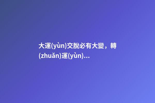 大運(yùn)交脫必有大變，轉(zhuǎn)運(yùn)前需要注意什么