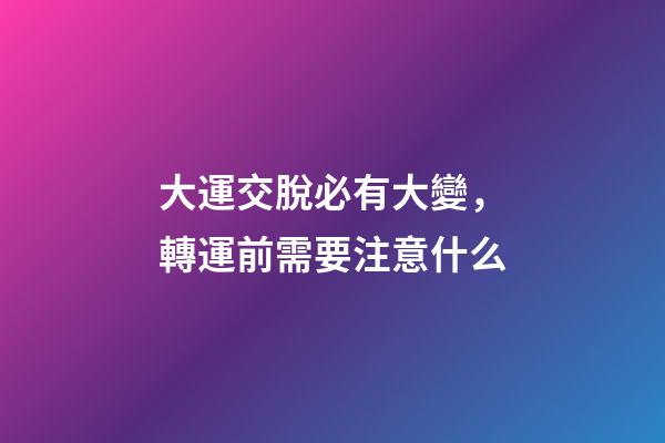 大運交脫必有大變，轉運前需要注意什么