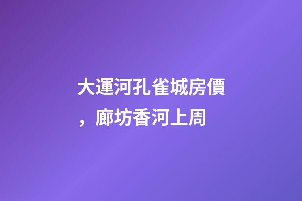 大運河孔雀城房價，廊坊香河上周(12.20-12.26)-第1張-觀點-玄機派