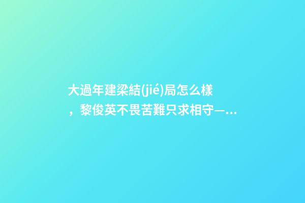 大過年建梁結(jié)局怎么樣，黎俊英不畏苦難只求相守——三個咸菜瓶也攔不住的父母愛情故事