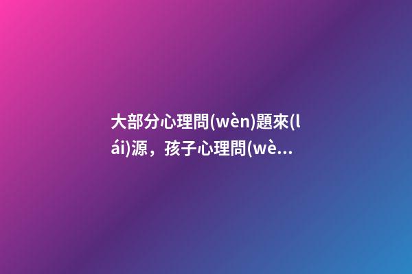 大部分心理問(wèn)題來(lái)源，孩子心理問(wèn)題-第1張-觀點(diǎn)-玄機(jī)派