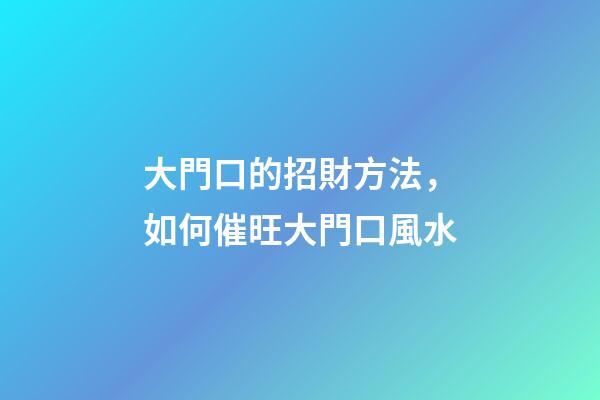 大門口的招財方法，如何催旺大門口風水