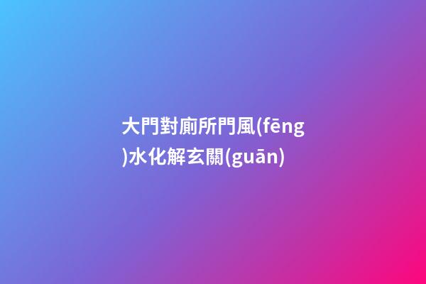 大門對廁所門風(fēng)水化解玄關(guān)