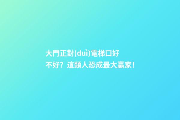 大門正對(duì)電梯口好不好？這類人恐成最大贏家！