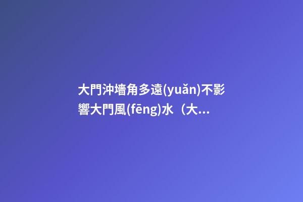 大門沖墻角多遠(yuǎn)不影響大門風(fēng)水（大門沖墻角有什么不好?）