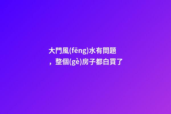 大門風(fēng)水有問題，整個(gè)房子都白買了