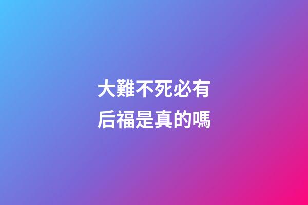 大難不死必有后福是真的嗎