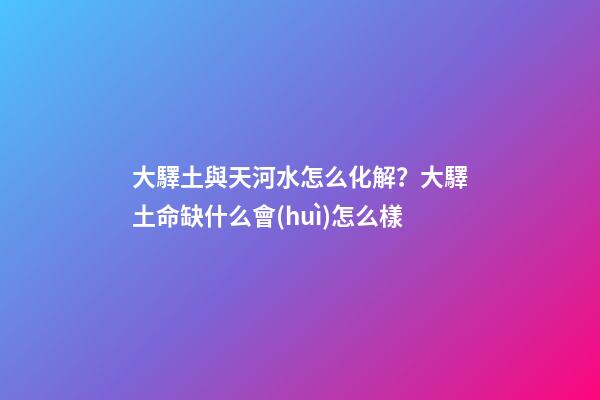 大驛土與天河水怎么化解？大驛土命缺什么會(huì)怎么樣