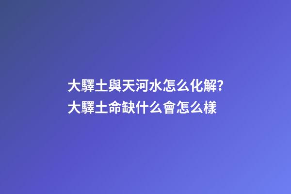大驛土與天河水怎么化解？大驛土命缺什么會怎么樣