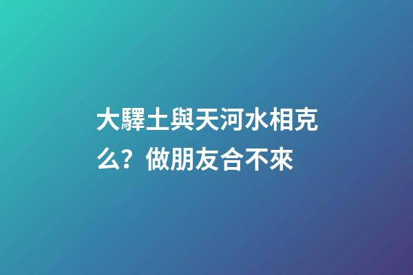 大驛土與天河水相克么？做朋友合不來