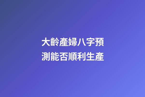大齡產婦八字預測能否順利生產