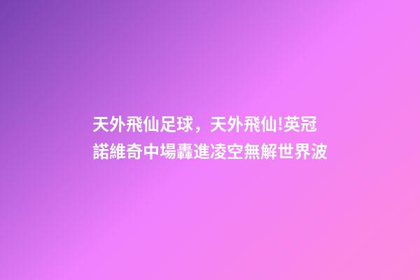 天外飛仙足球，天外飛仙!英冠諾維奇中場轟進凌空無解世界波-第1張-觀點-玄機派